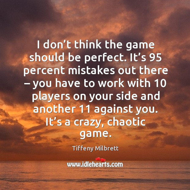 I don’t think the game should be perfect. It’s 95 percent mistakes out there Tiffeny Milbrett Picture Quote
