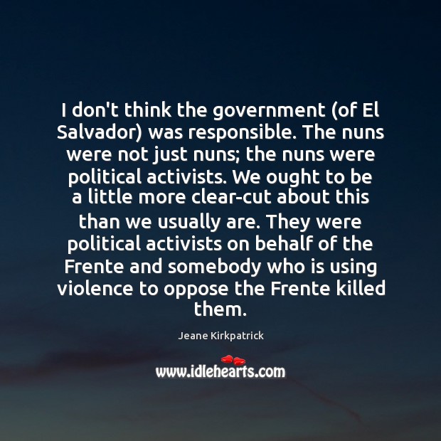 I don’t think the government (of El Salvador) was responsible. The nuns Jeane Kirkpatrick Picture Quote
