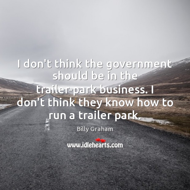 I don’t think the government should be in the trailer-park business. I Billy Graham Picture Quote