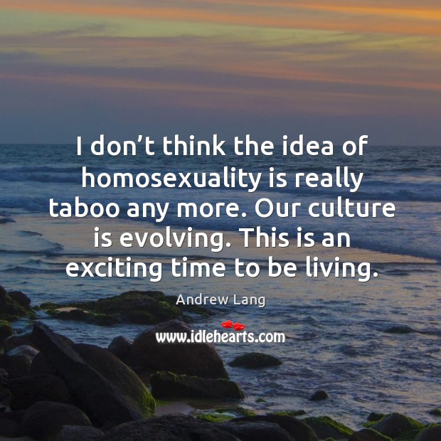 I don’t think the idea of homosexuality is really taboo any more. Our culture is evolving. Andrew Lang Picture Quote
