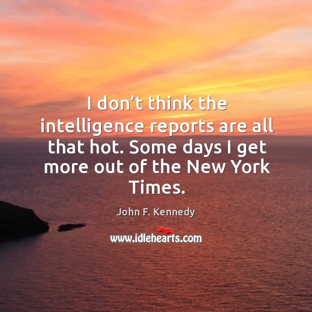 I don’t think the intelligence reports are all that hot. Some days I get more out of the new york times. John F. Kennedy Picture Quote