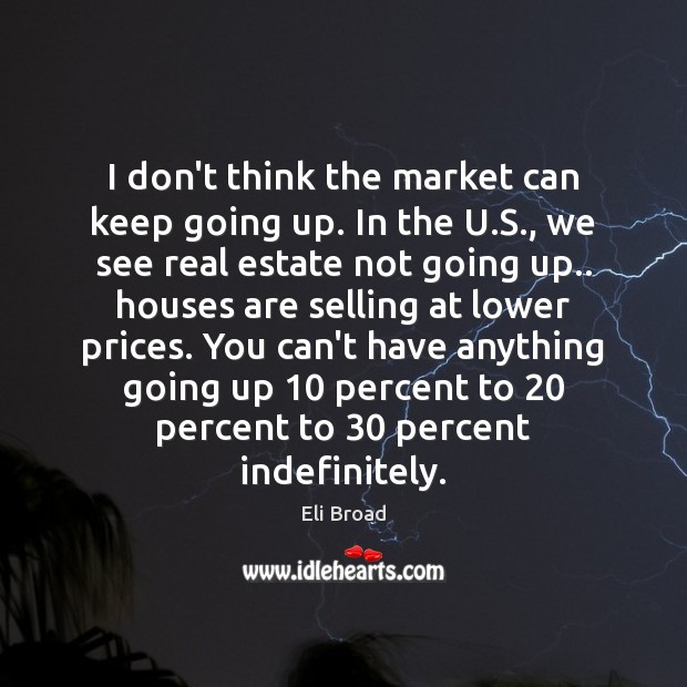 I don’t think the market can keep going up. In the U. Eli Broad Picture Quote
