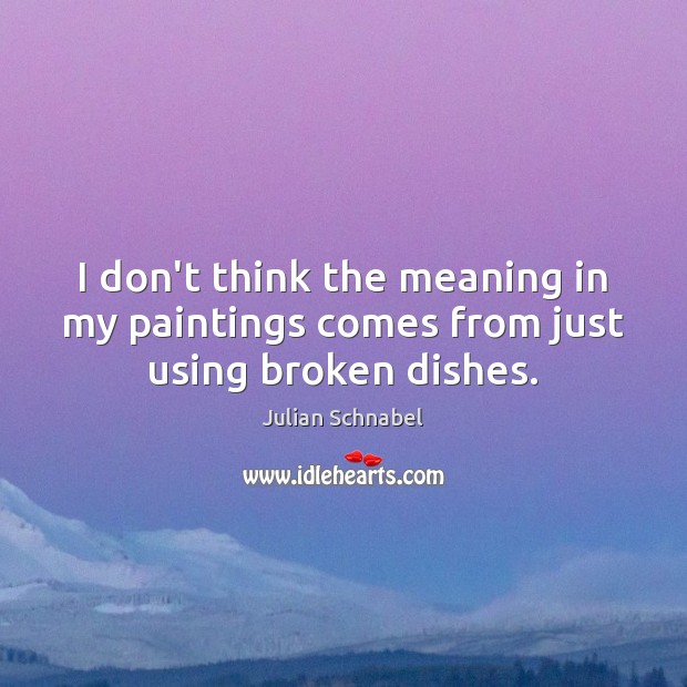 I don’t think the meaning in my paintings comes from just using broken dishes. Julian Schnabel Picture Quote