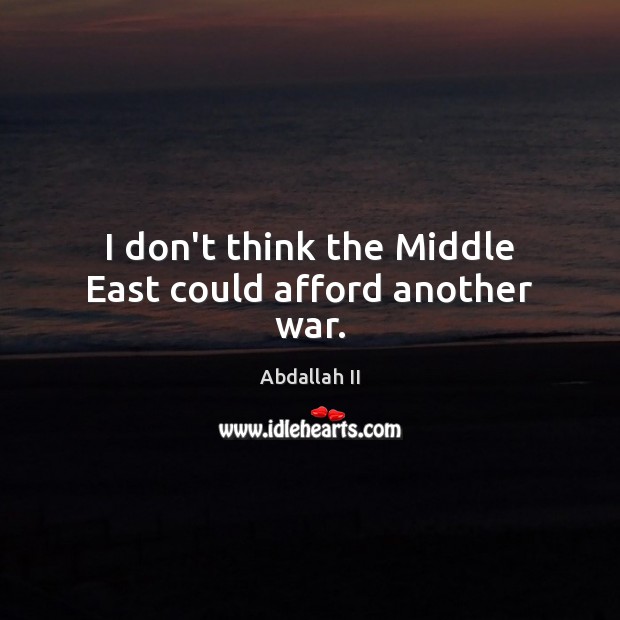 I don’t think the Middle East could afford another war. Abdallah II Picture Quote
