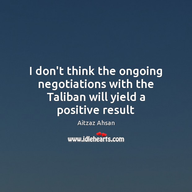I don’t think the ongoing negotiations with the Taliban will yield a positive result Aitzaz Ahsan Picture Quote