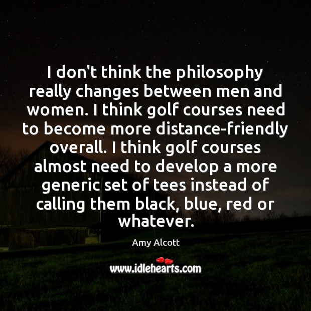 I don’t think the philosophy really changes between men and women. I Amy Alcott Picture Quote