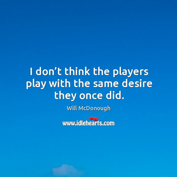 I don’t think the players play with the same desire they once did. Will McDonough Picture Quote