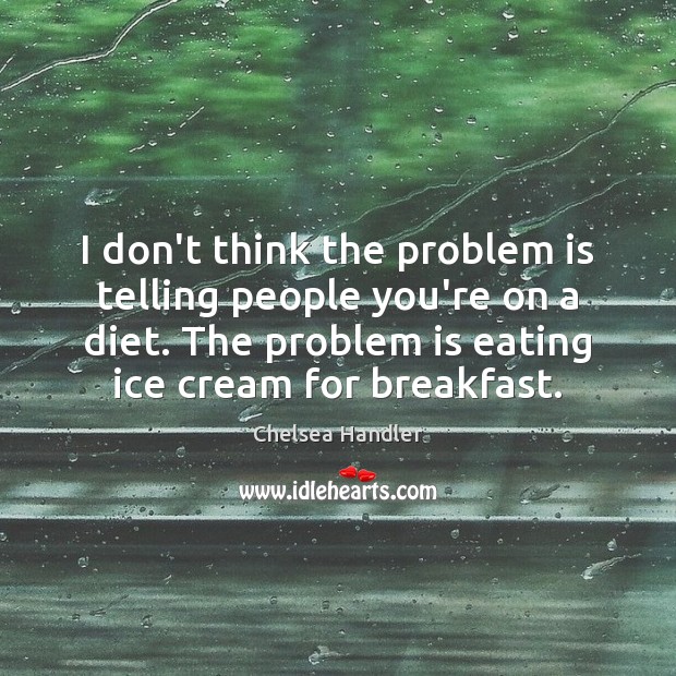 I don’t think the problem is telling people you’re on a diet. Chelsea Handler Picture Quote