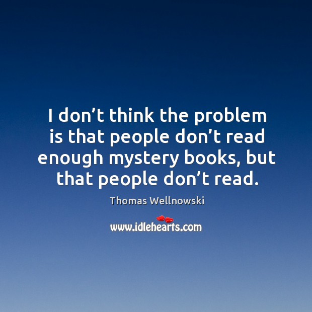 I don’t think the problem is that people don’t read enough mystery books, but that people don’t read. Thomas Wellnowski Picture Quote