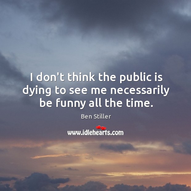 I don’t think the public is dying to see me necessarily be funny all the time. Ben Stiller Picture Quote