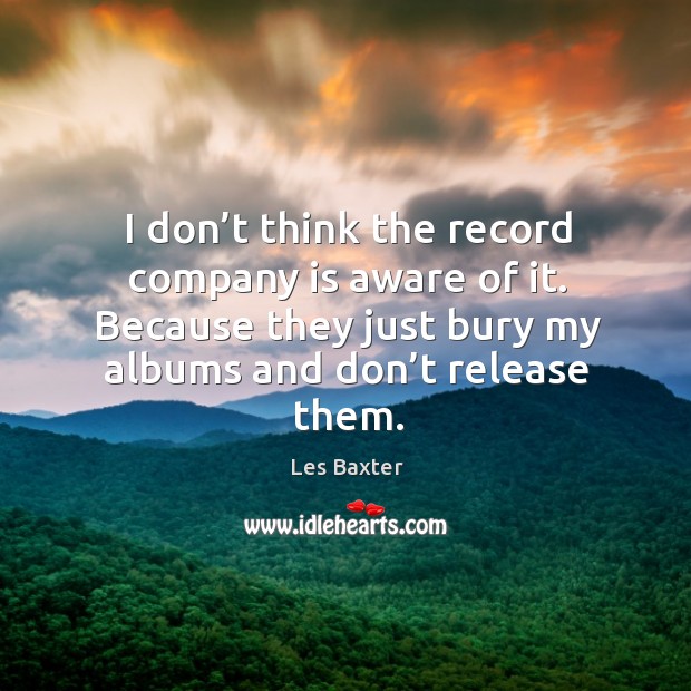 I don’t think the record company is aware of it. Because they just bury my albums and don’t release them. Les Baxter Picture Quote