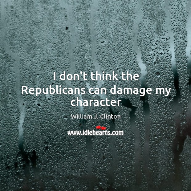 I don’t think the Republicans can damage my character William J. Clinton Picture Quote
