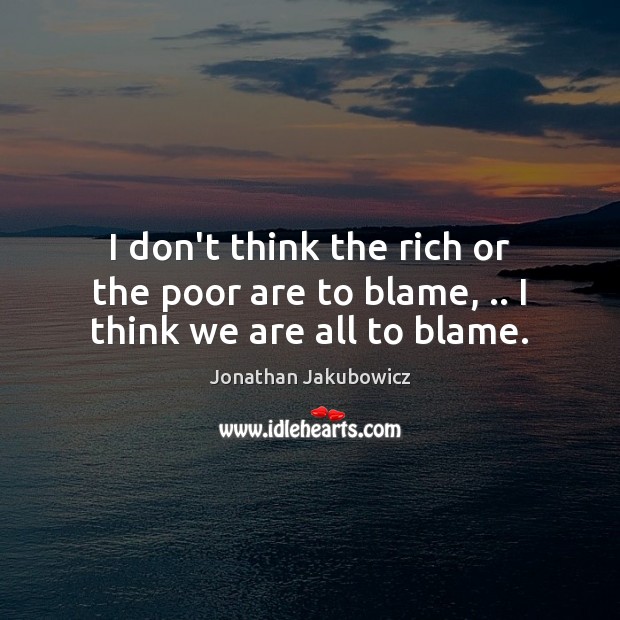 I don’t think the rich or the poor are to blame, .. I think we are all to blame. Jonathan Jakubowicz Picture Quote