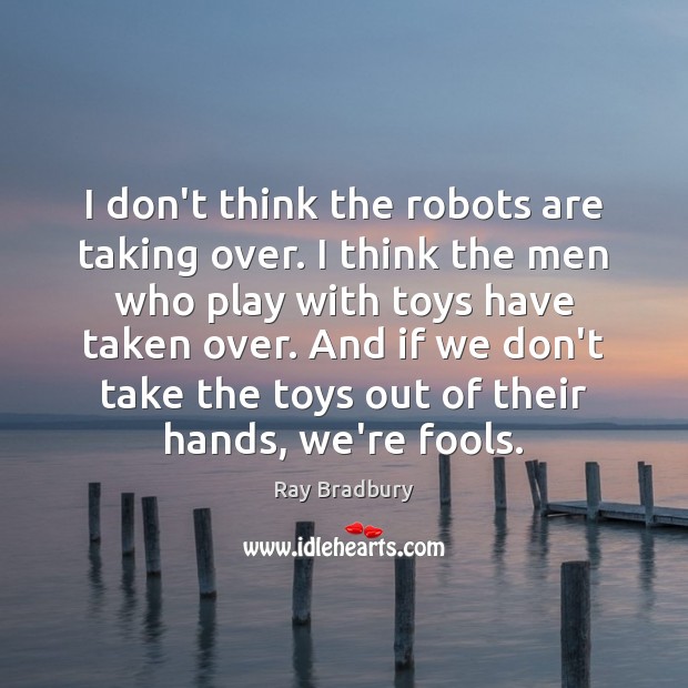I don’t think the robots are taking over. I think the men Ray Bradbury Picture Quote