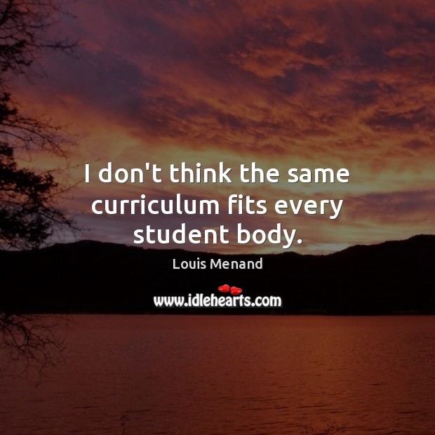 I don’t think the same curriculum fits every student body. Louis Menand Picture Quote