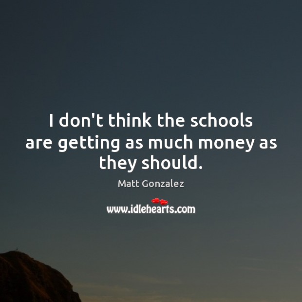 I don’t think the schools are getting as much money as they should. Matt Gonzalez Picture Quote