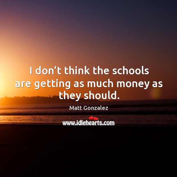 I don’t think the schools are getting as much money as they should. Matt Gonzalez Picture Quote
