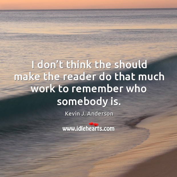 I don’t think the should make the reader do that much work to remember who somebody is. Kevin J. Anderson Picture Quote