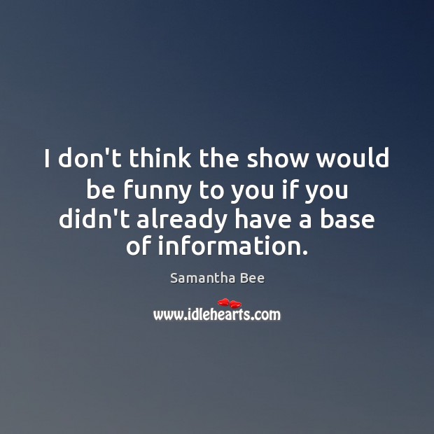 I don’t think the show would be funny to you if you Samantha Bee Picture Quote