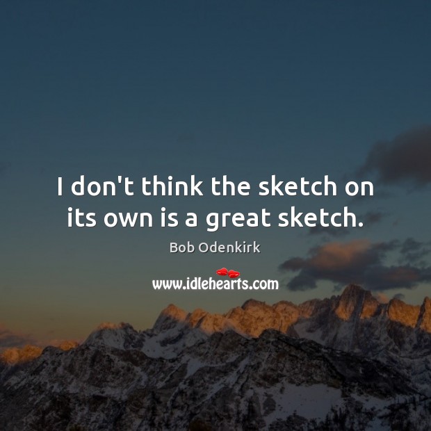 I don’t think the sketch on its own is a great sketch. Bob Odenkirk Picture Quote