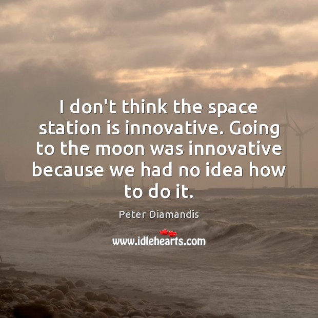 I don’t think the space station is innovative. Going to the moon Peter Diamandis Picture Quote