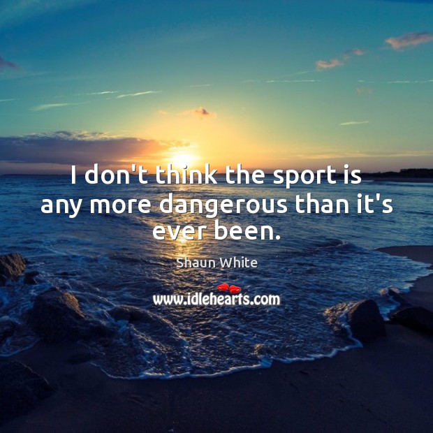 I don’t think the sport is any more dangerous than it’s ever been. Shaun White Picture Quote
