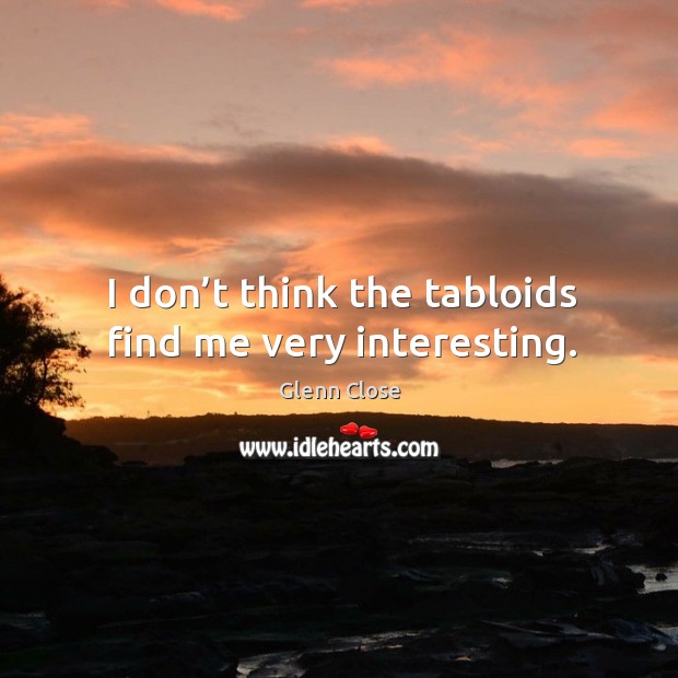 I don’t think the tabloids find me very interesting. Glenn Close Picture Quote