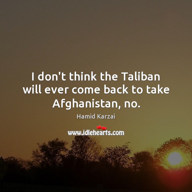 I don’t think the Taliban will ever come back to take Afghanistan, no. Hamid Karzai Picture Quote