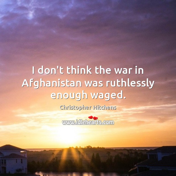 I don’t think the war in Afghanistan was ruthlessly enough waged. 