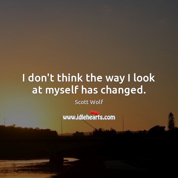 I don’t think the way I look at myself has changed. Scott Wolf Picture Quote