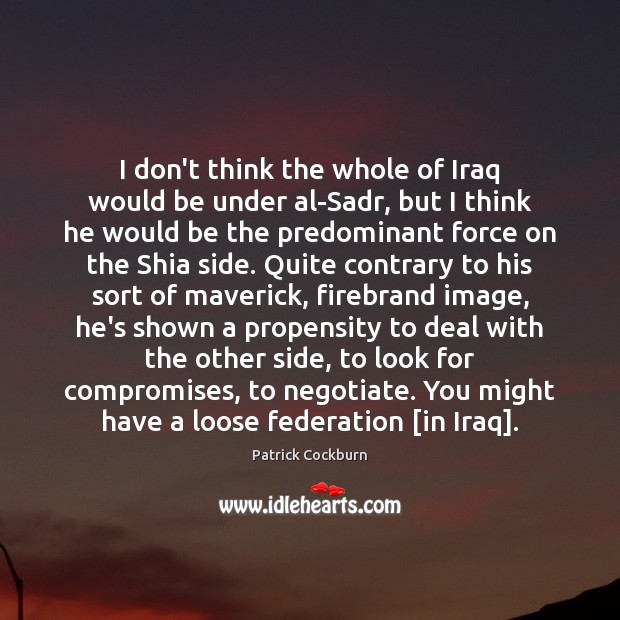 I don’t think the whole of Iraq would be under al-Sadr, but Patrick Cockburn Picture Quote