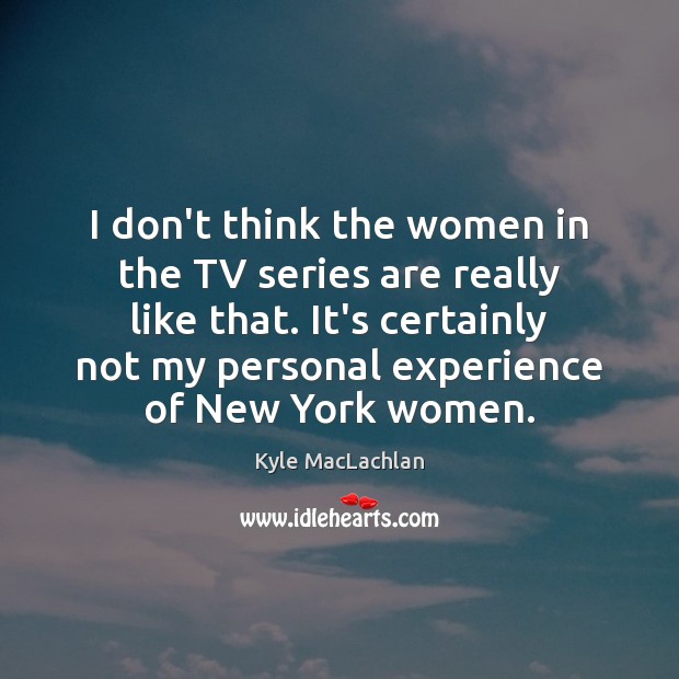 I don’t think the women in the TV series are really like Kyle MacLachlan Picture Quote