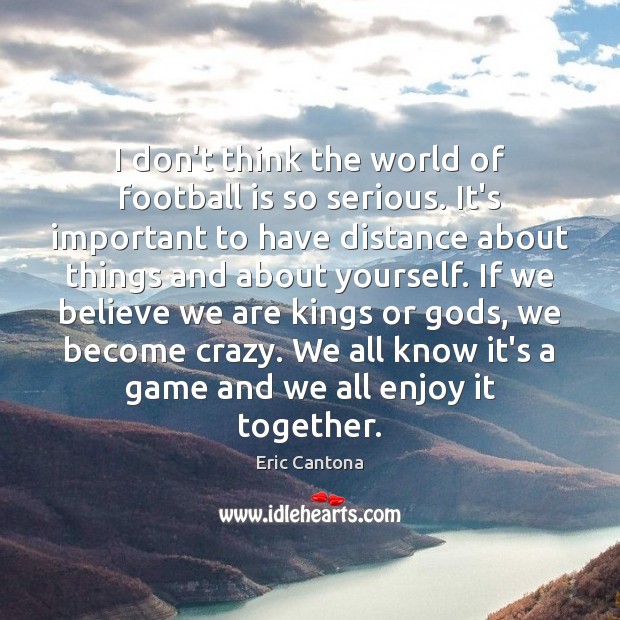 I don’t think the world of football is so serious. It’s important Eric Cantona Picture Quote