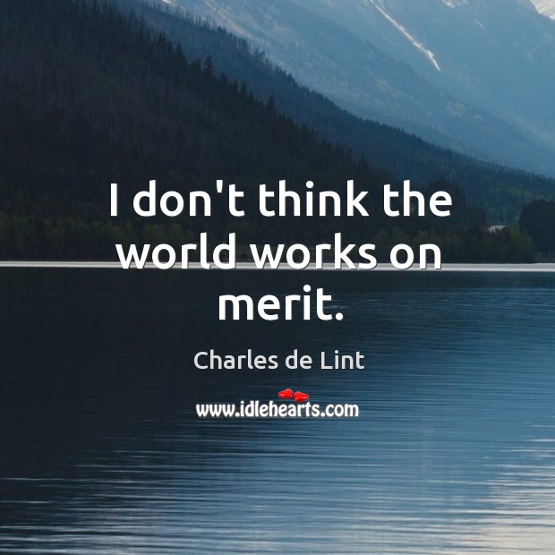 I don’t think the world works on merit. Charles de Lint Picture Quote