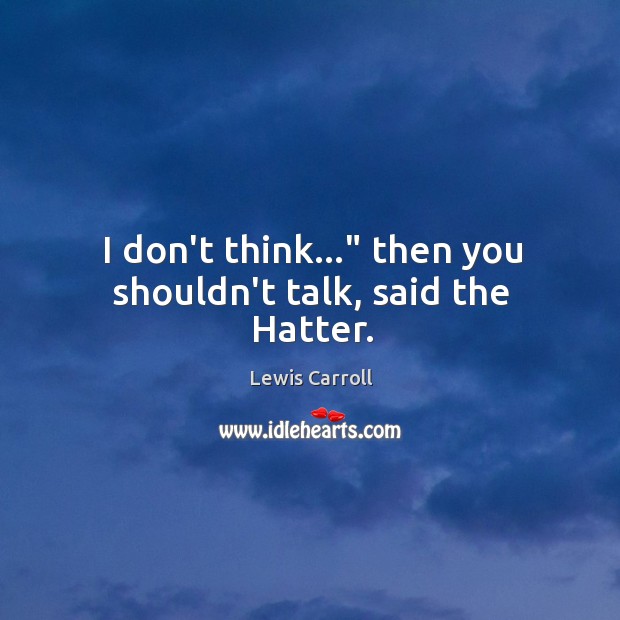 I don’t think…” then you shouldn’t talk, said the Hatter. Lewis Carroll Picture Quote