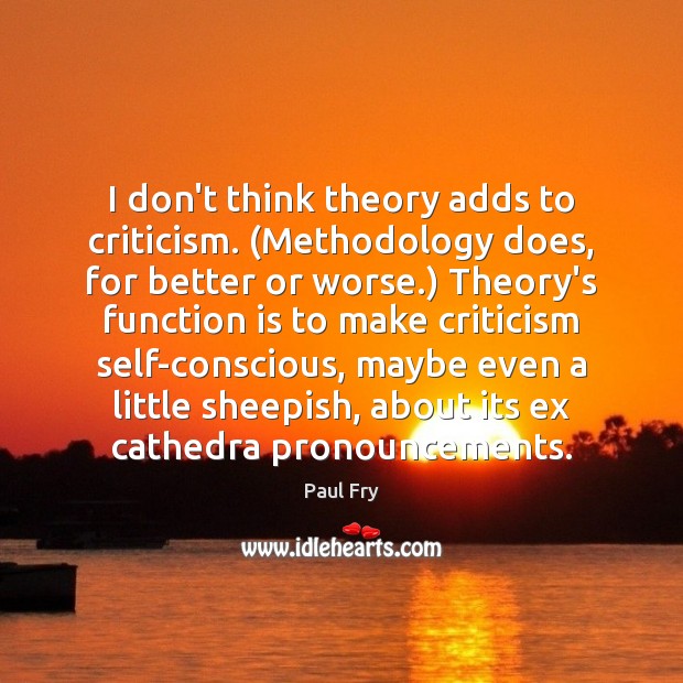 I don’t think theory adds to criticism. (Methodology does, for better or 