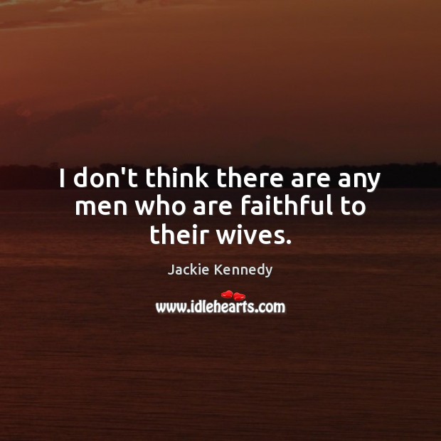 I don’t think there are any men who are faithful to their wives. Jackie Kennedy Picture Quote