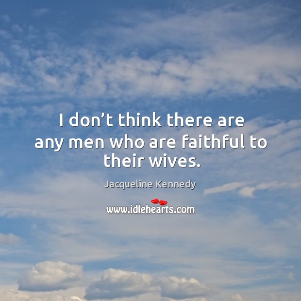 I don’t think there are any men who are faithful to their wives. Jacqueline Kennedy Picture Quote