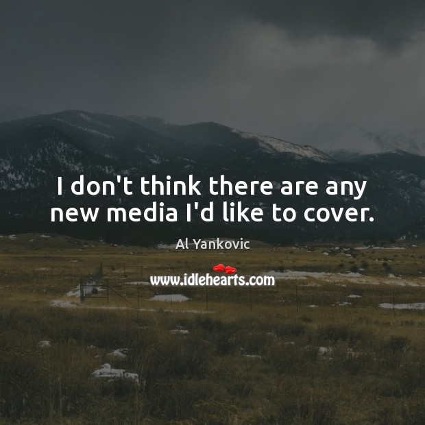 I don’t think there are any new media I’d like to cover. Image