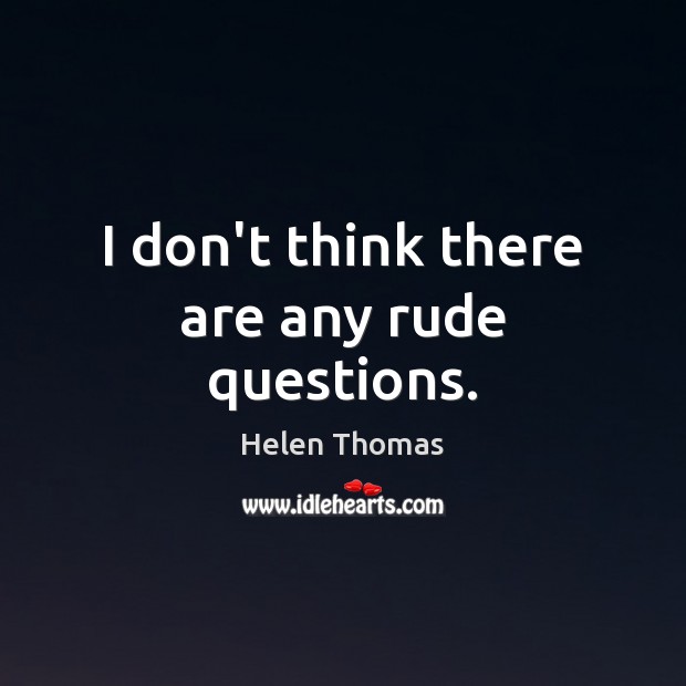 I don’t think there are any rude questions. Helen Thomas Picture Quote
