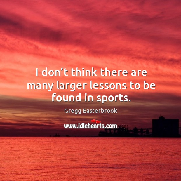 I don’t think there are many larger lessons to be found in sports. Gregg Easterbrook Picture Quote