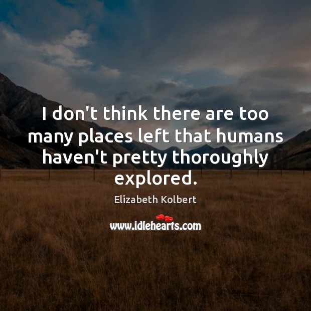 I don’t think there are too many places left that humans haven’t Elizabeth Kolbert Picture Quote