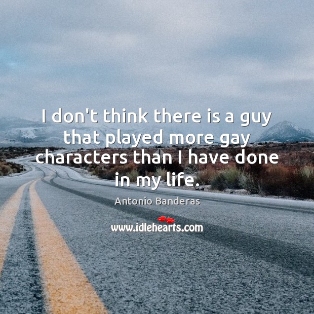 I don’t think there is a guy that played more gay characters than I have done in my life. Antonio Banderas Picture Quote