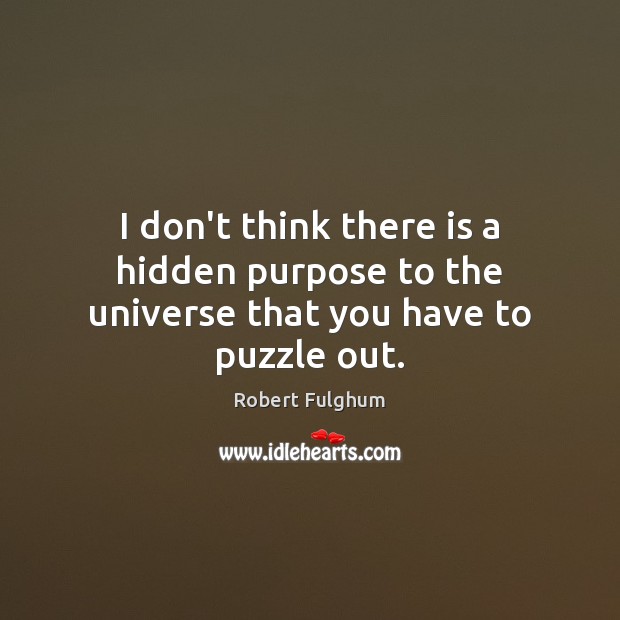 I don’t think there is a hidden purpose to the universe that you have to puzzle out. Robert Fulghum Picture Quote