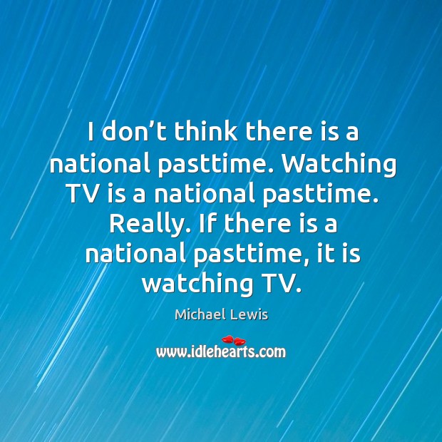 I don’t think there is a national pasttime. Watching tv is a national pasttime. Michael Lewis Picture Quote
