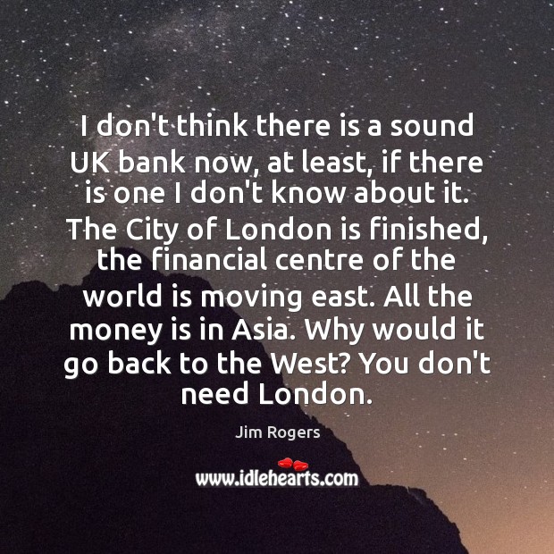 I don’t think there is a sound UK bank now, at least, Jim Rogers Picture Quote
