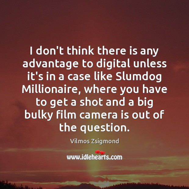 I don’t think there is any advantage to digital unless it’s in Vilmos Zsigmond Picture Quote