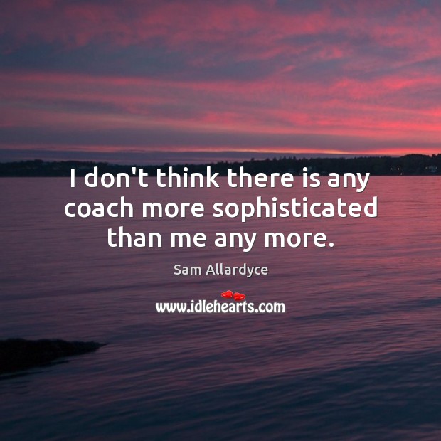 I don’t think there is any coach more sophisticated than me any more. Sam Allardyce Picture Quote