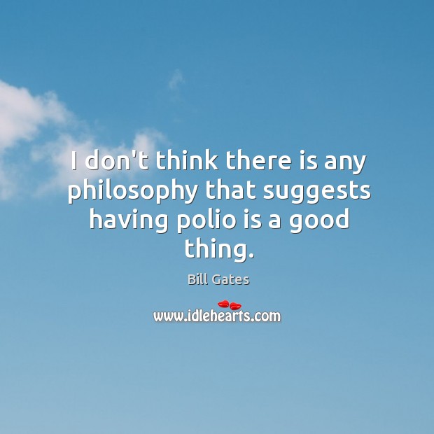 I don’t think there is any philosophy that suggests having polio is a good thing. Bill Gates Picture Quote