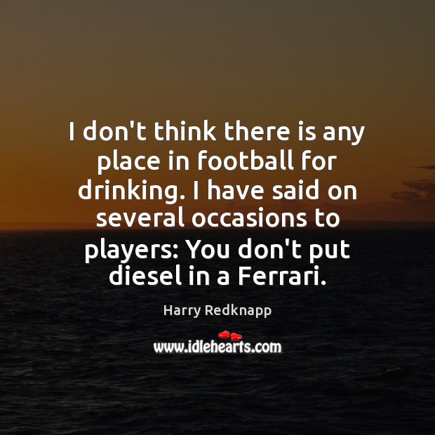 I don’t think there is any place in football for drinking. I Harry Redknapp Picture Quote